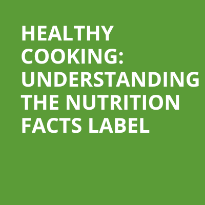 HEALTHY COOKING UNDERSTANDING THE NUTRITION FACTS LABEL